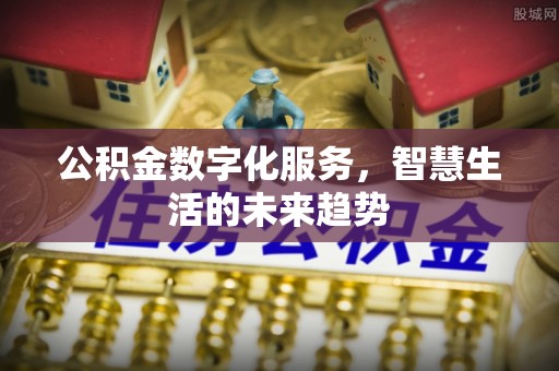 麻涌公积金数字化服务，智慧生活的未来趋势