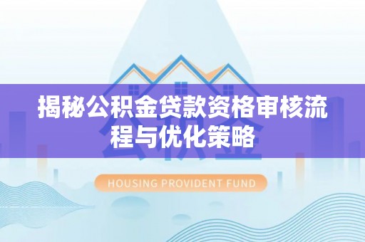 麻涌揭秘公积金贷款资格审核流程与优化策略