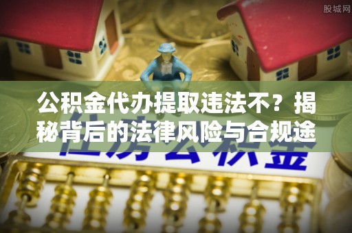 麻涌公积金代办提取违法不？揭秘背后的法律风险与合规途径