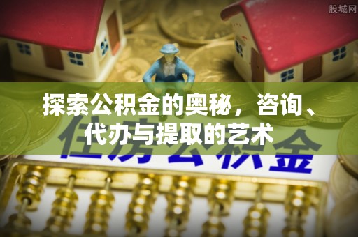 麻涌探索公积金的奥秘，咨询、代办与提取的艺术