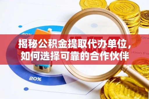 麻涌揭秘公积金提取代办单位，如何选择可靠的合作伙伴