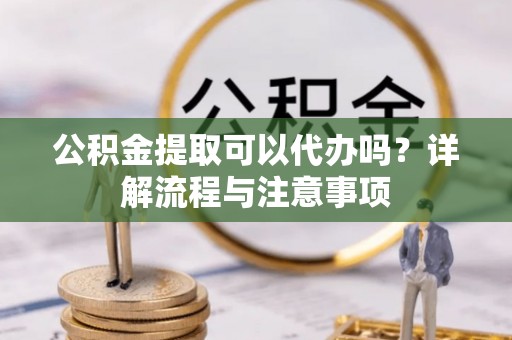 麻涌公积金提取可以代办吗？详解流程与注意事项