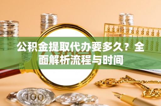 麻涌公积金提取代办要多久？全面解析流程与时间