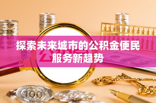 麻涌探索未来城市的公积金便民服务新趋势